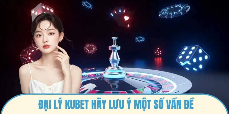Đại lý Kubet hãy lưu ý một số vấn đề