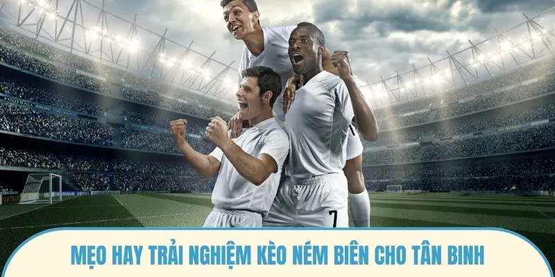 Mẹo hay trải nghiệm kèo ném biên cho tân binh