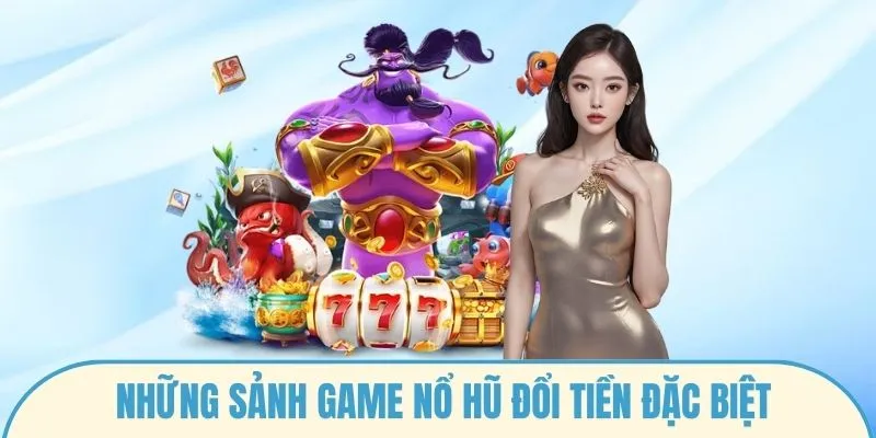Những sảnh game nổ hũ đổi tiền đặc biệt